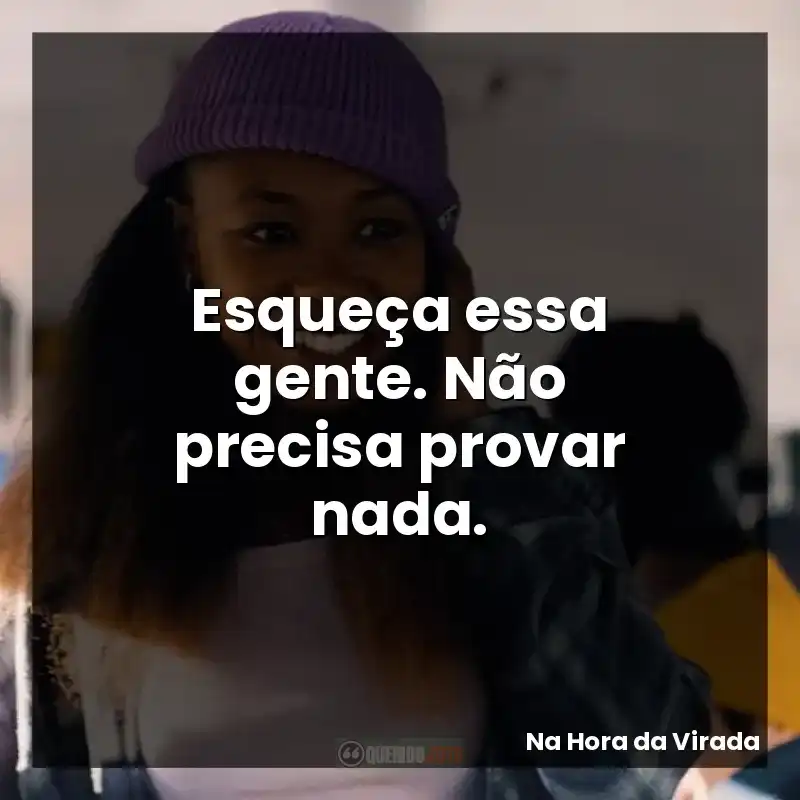Esqueça essa gente. Não precisa provar nada.