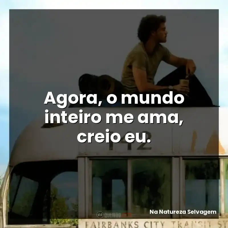 Agora, o mundo inteiro me ama, creio eu.