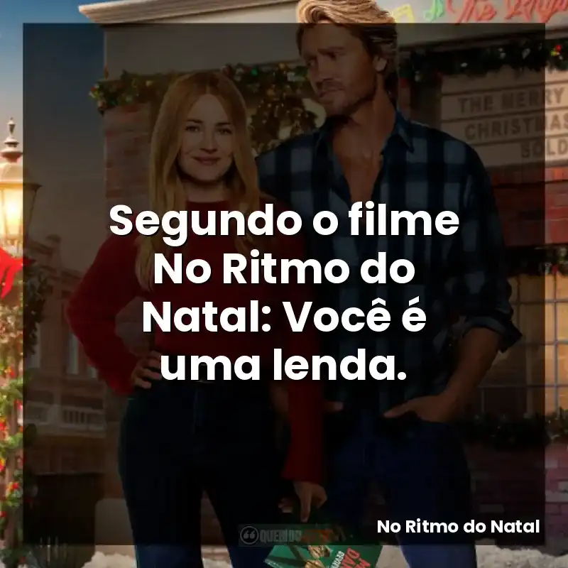Segundo o filme No Ritmo do Natal: Você é uma lenda.