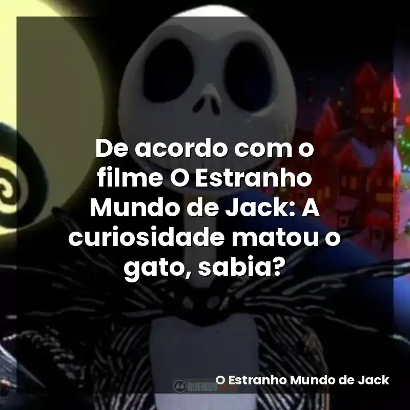 De acordo com o filme O Estranho Mundo de Jack: A curiosidade matou o gato, sabia?