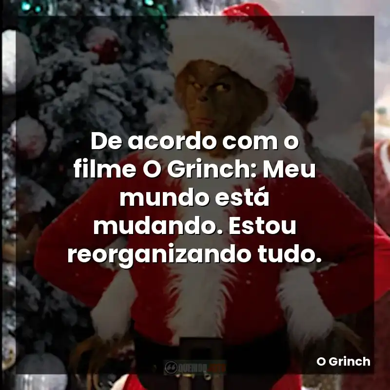 De acordo com o filme O Grinch: Meu mundo está mudando. Estou reorganizando tudo.