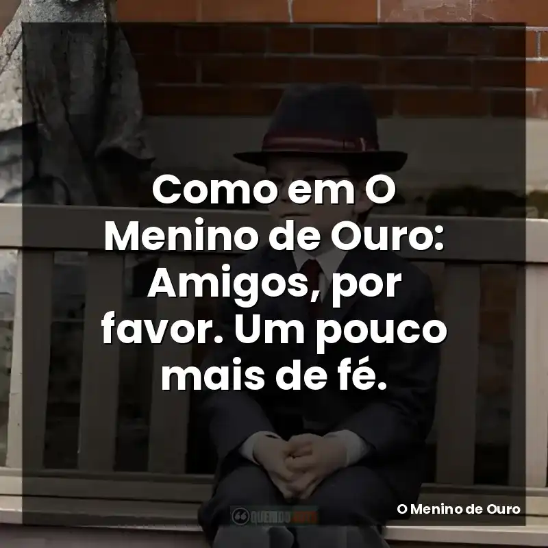 Como em O Menino de Ouro: Amigos, por favor. Um pouco mais de fé.