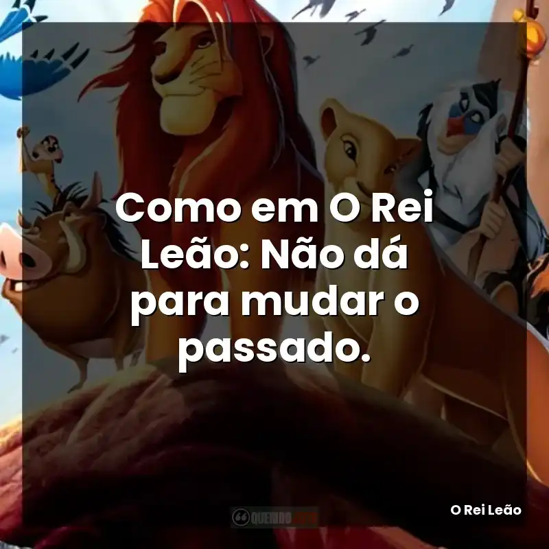 Como em O Rei Leão: Não dá para mudar o passado.