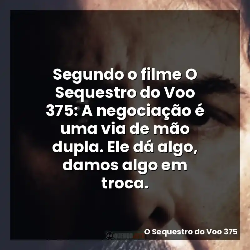 Segundo o filme O Sequestro do Voo 375: A negociação é uma via de mão dupla. Ele dá algo, damos algo em troca.