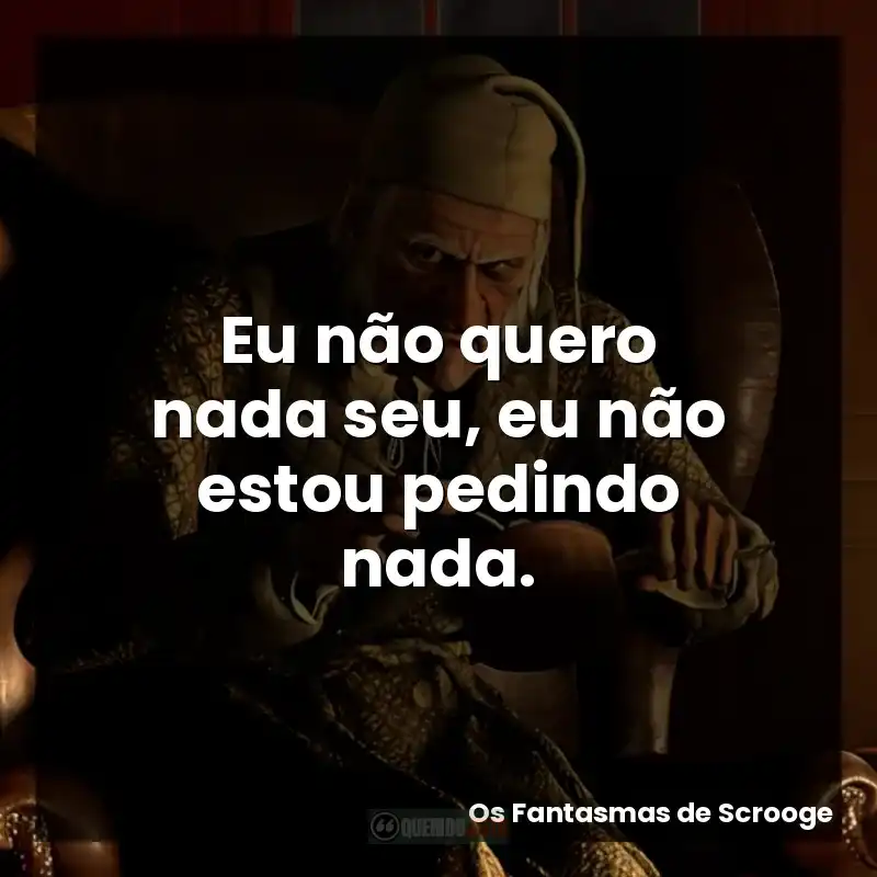 Eu não quero nada seu, eu não estou pedindo nada.
