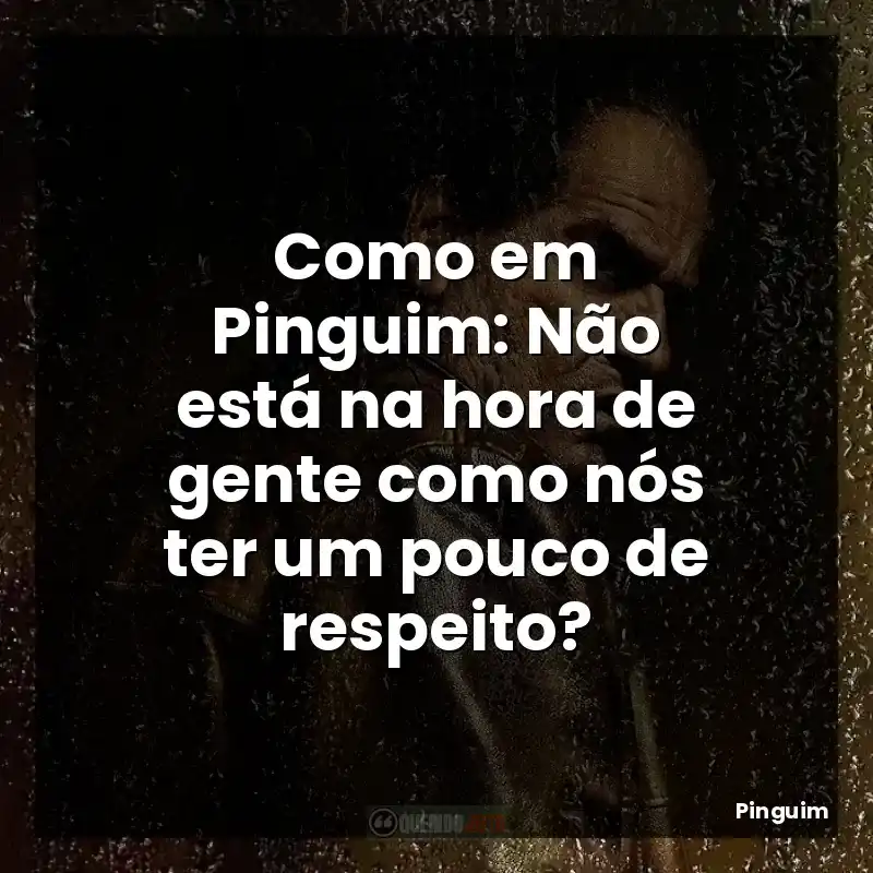 Como em Pinguim: Não está na hora de gente como nós ter um pouco de respeito?