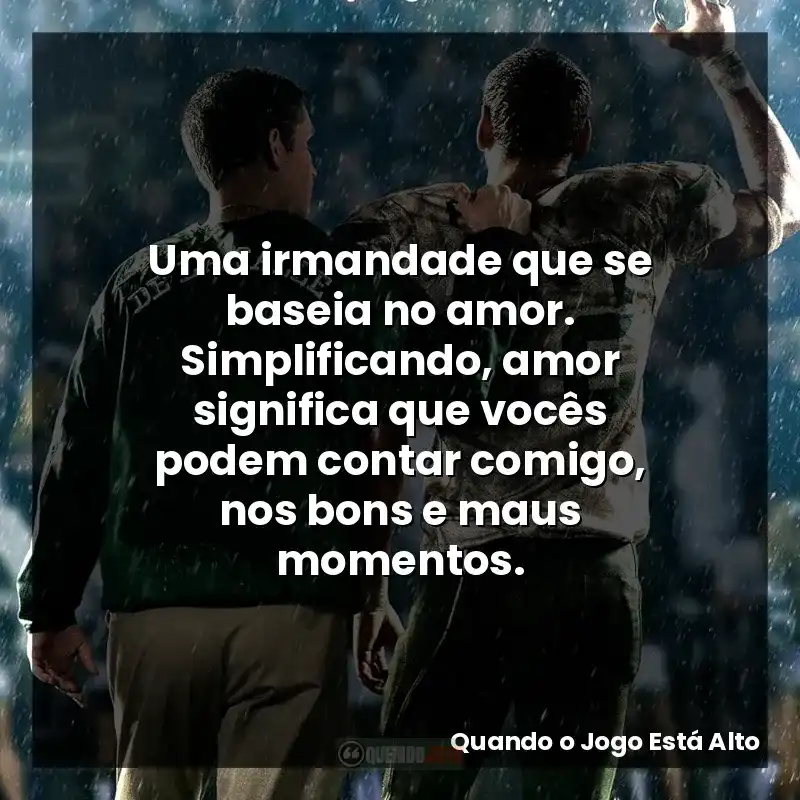 Uma irmandade que se baseia no amor. Simplificando, amor significa que vocês podem contar comigo, nos bons e maus momentos.