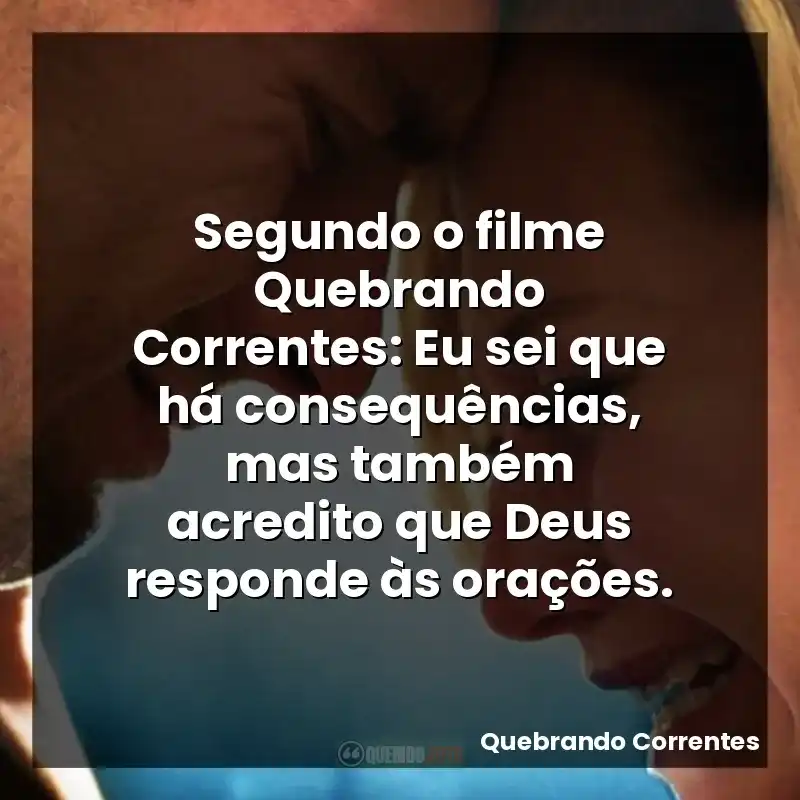 Segundo o filme Quebrando Correntes: Eu sei que há consequências, mas também acredito que Deus responde às orações.