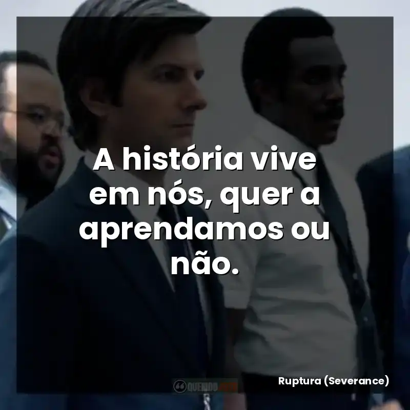 A história vive em nós, quer a aprendamos ou não.