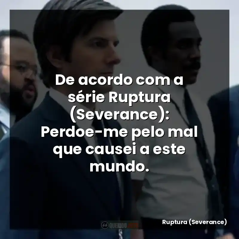 De acordo com a série Ruptura (Severance): Perdoe-me pelo mal que causei a este mundo.
