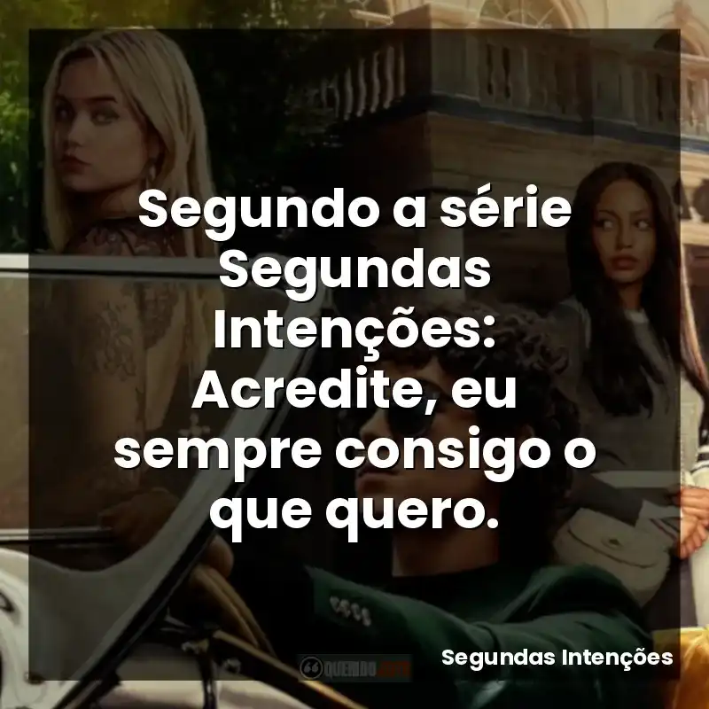 Segundo a série Segundas Intenções: Acredite, eu sempre consigo o que quero.