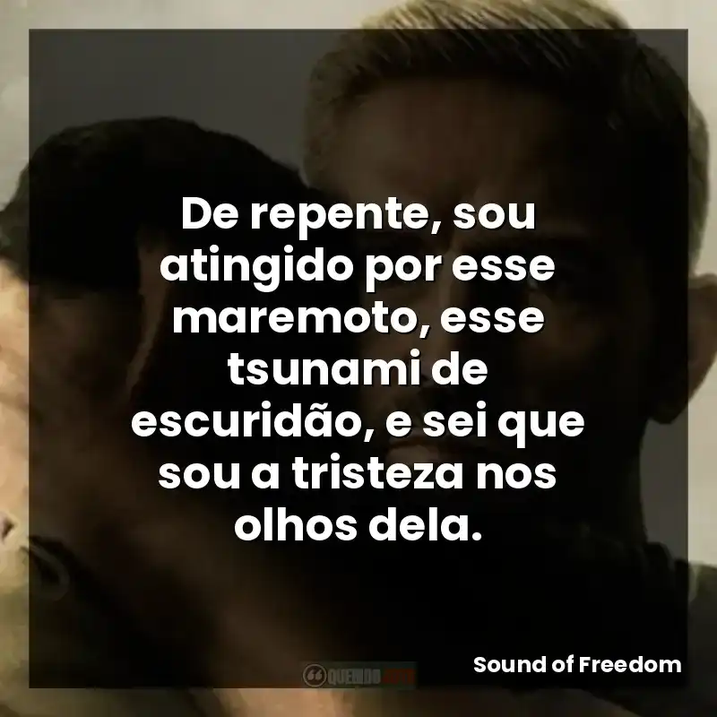 De repente, sou atingido por esse maremoto, esse tsunami de escuridão, e sei que sou a tristeza nos olhos dela.