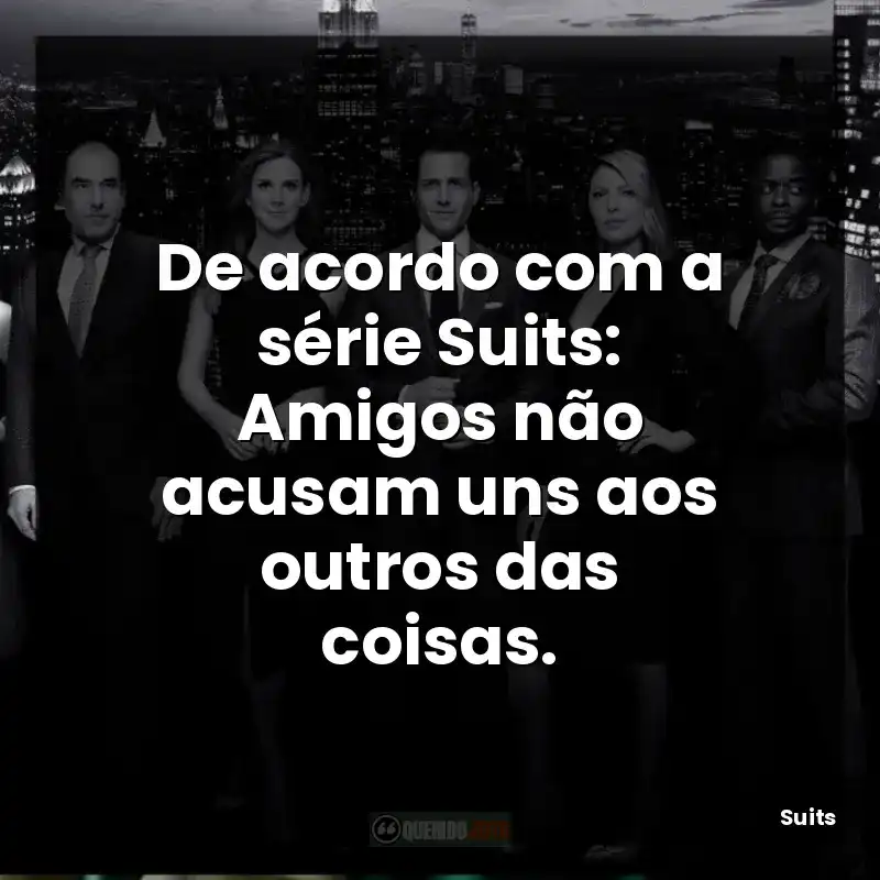 De acordo com a série Suits: Amigos não acusam uns aos outros das coisas.