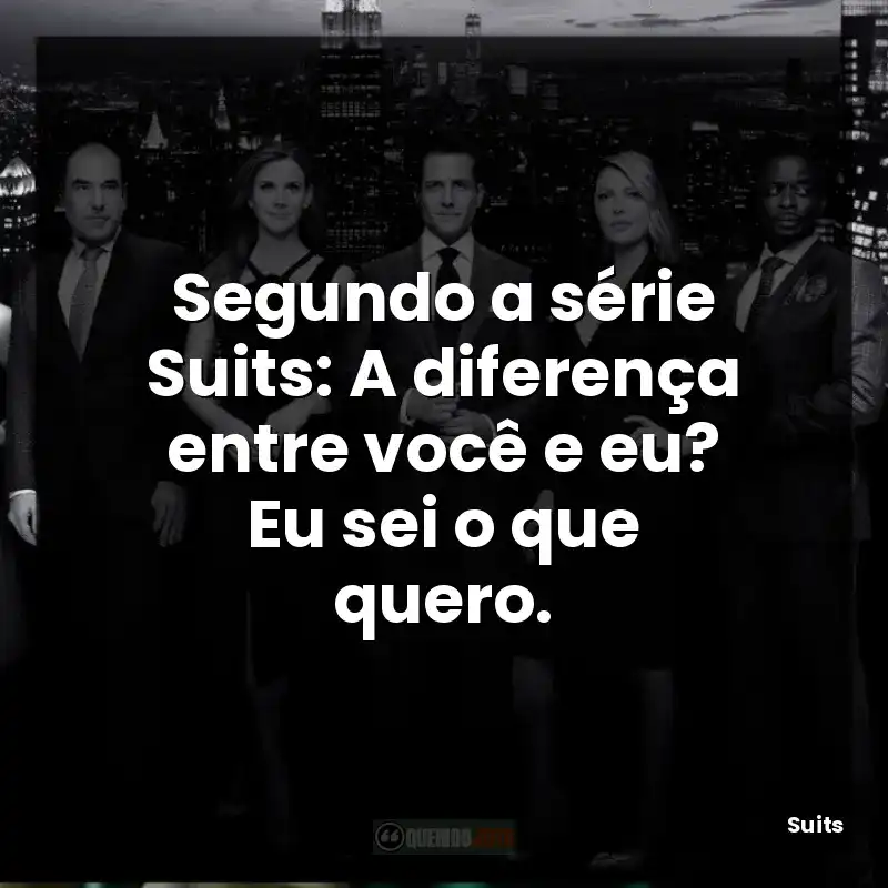 Segundo a série Suits: A diferença entre você e eu? Eu sei o que quero.