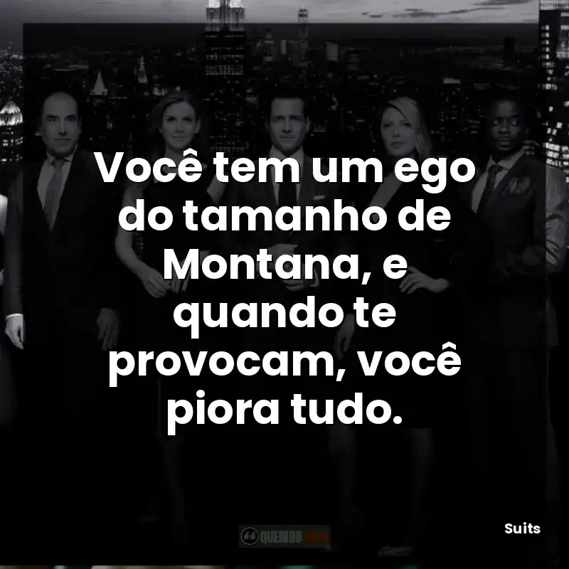Você tem um ego do tamanho de Montana, e quando te provocam, você piora tudo.