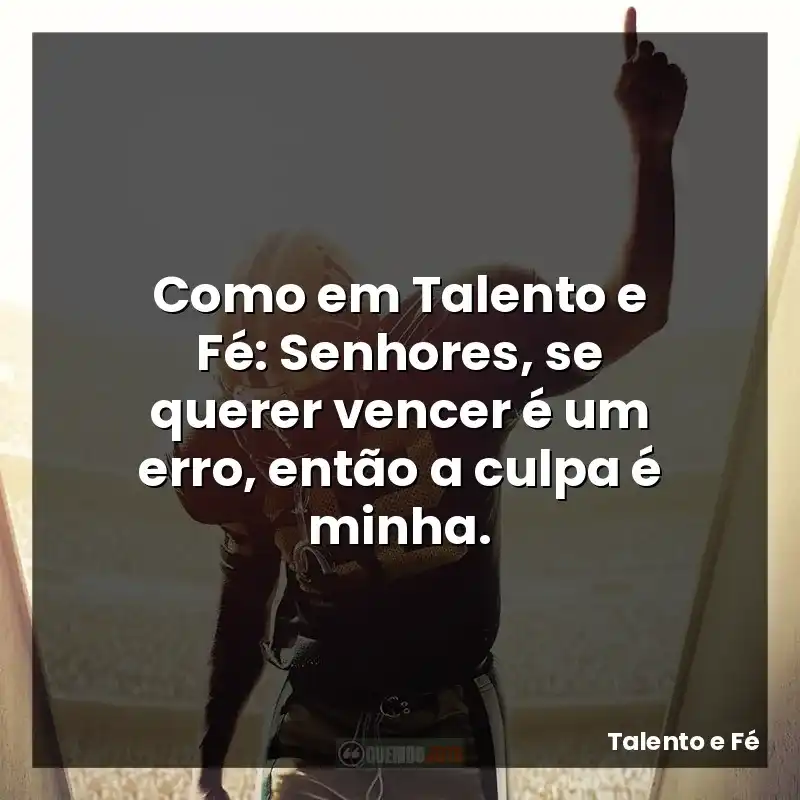 Como em Talento e Fé: Senhores, se querer vencer é um erro, então a culpa é minha.