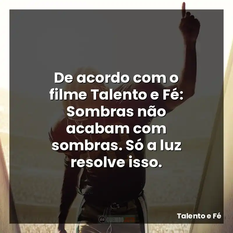 De acordo com o filme Talento e Fé: Sombras não acabam com sombras. Só a luz resolve isso.