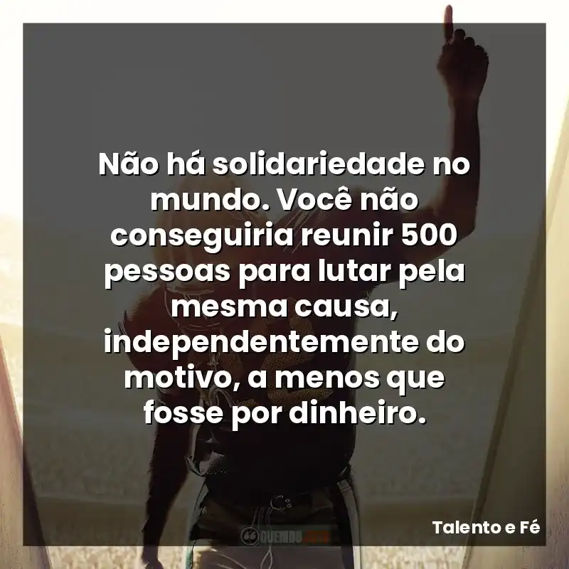 Não há solidariedade no mundo. Você não conseguiria reunir 500 pessoas para lutar pela mesma causa, independentemente do motivo, a menos que fosse por dinheiro.