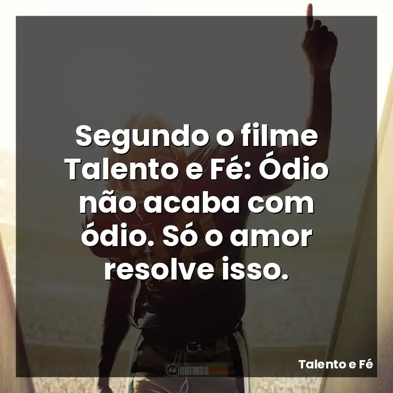 Segundo o filme Talento e Fé: Ódio não acaba com ódio. Só o amor resolve isso.
