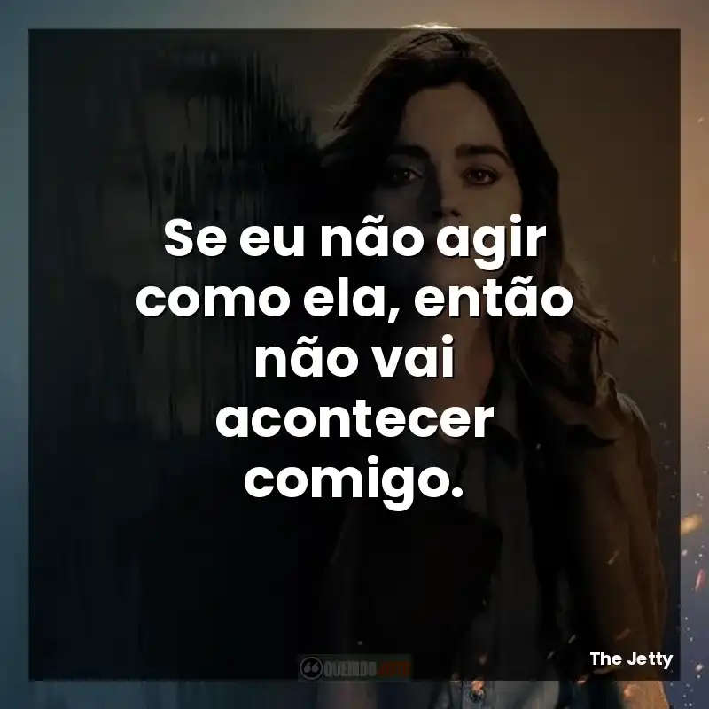Frases The Jetty série: Se eu não agir como ela, então não vai acontecer comigo.