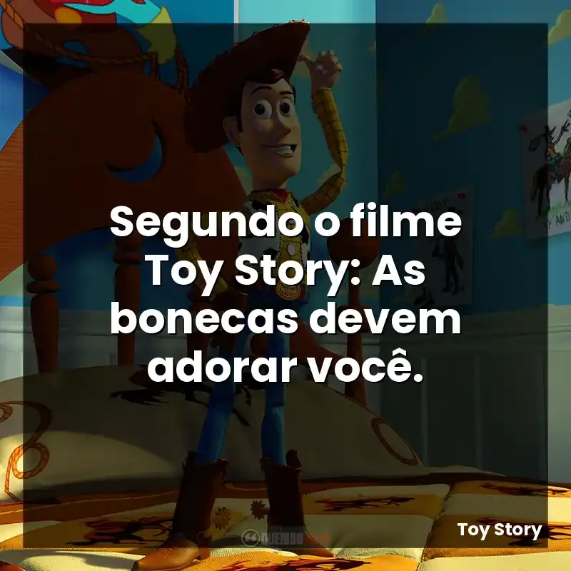 Segundo o filme Toy Story: As bonecas devem adorar você.