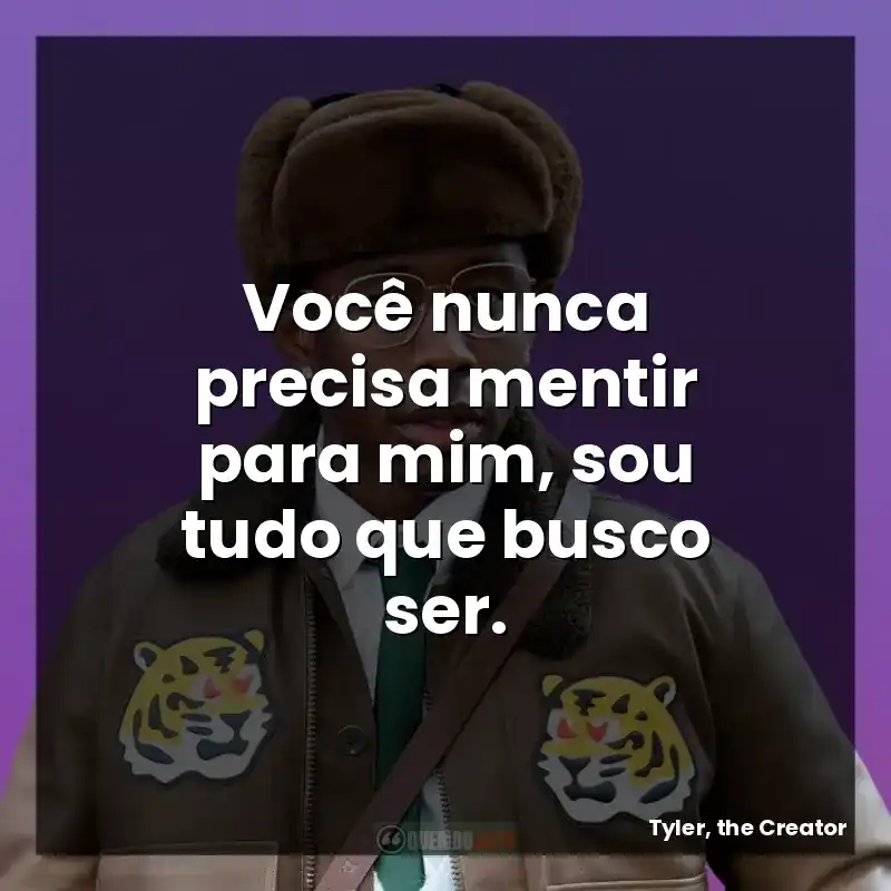 Você nunca precisa mentir para mim, sou tudo que busco ser.