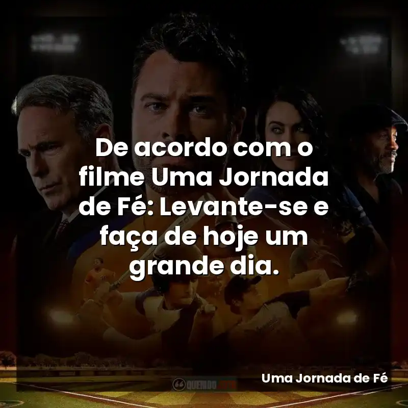 De acordo com o filme Uma Jornada de Fé: Levante-se e faça de hoje um grande dia.