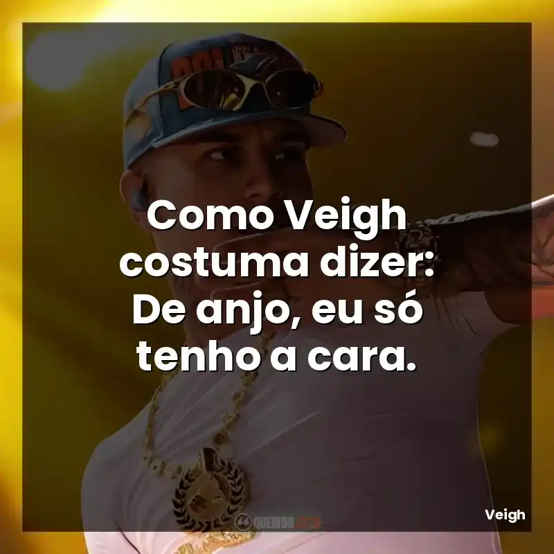 Como Veigh costuma dizer: De anjo, eu só tenho a cara.