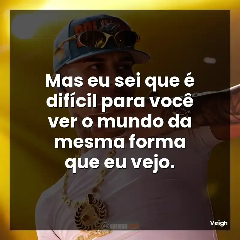 Mas eu sei que é difícil para você ver o mundo da mesma forma que eu vejo.