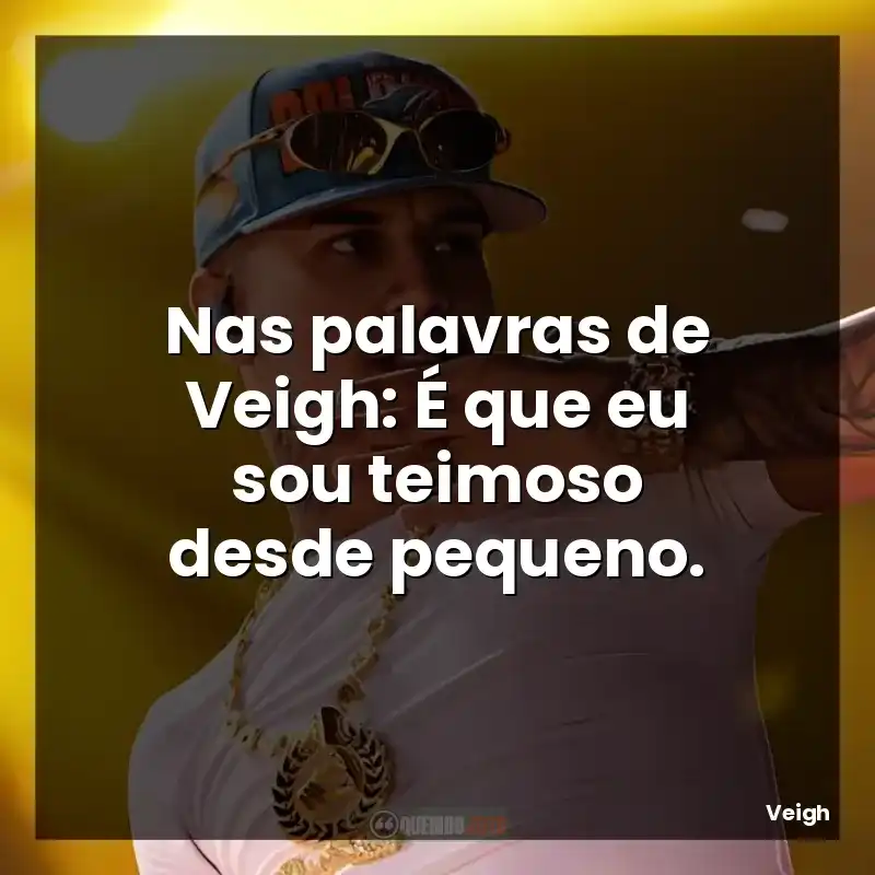 Nas palavras de Veigh: É que eu sou teimoso desde pequeno.