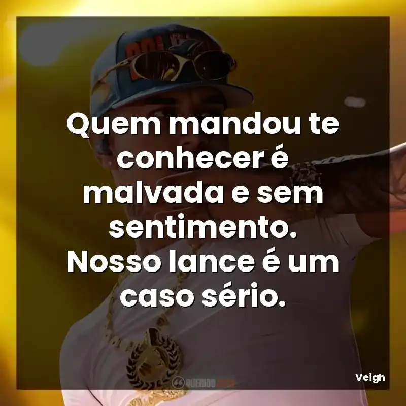 Quem mandou te conhecer é malvada e sem sentimento. Nosso lance é um caso sério.
