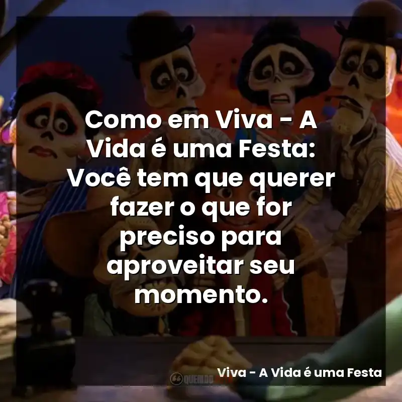 Como em Viva – A Vida é uma Festa: Você tem que querer fazer o que for preciso para aproveitar seu momento.
