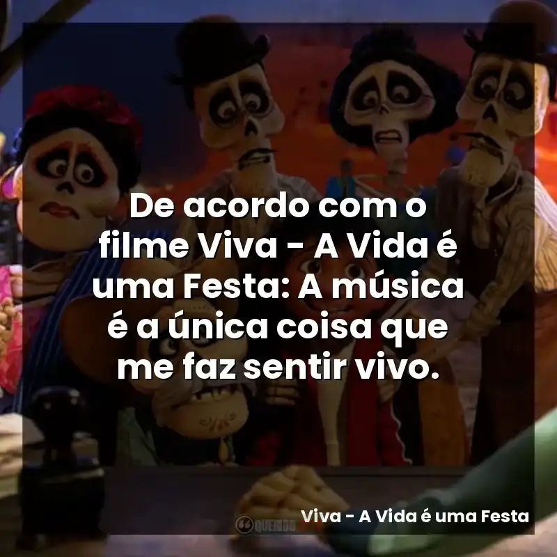 De acordo com o filme Viva – A Vida é uma Festa: A música é a única coisa que me faz sentir vivo.