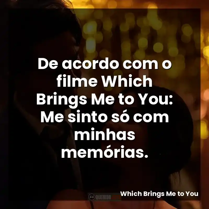 De acordo com o filme Which Brings Me to You: Me sinto só com minhas memórias.