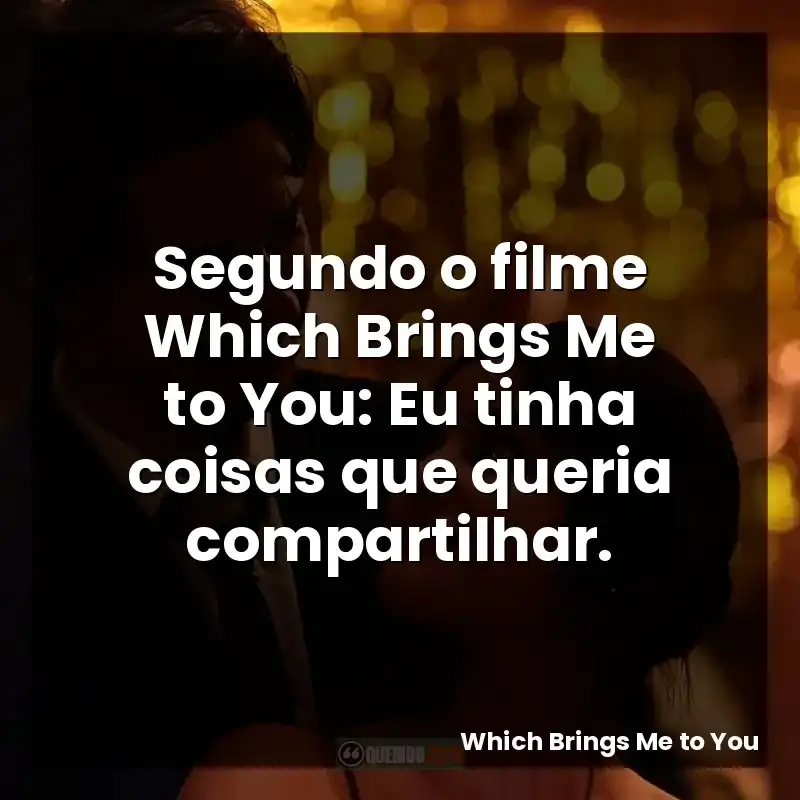 Segundo o filme Which Brings Me to You: Eu tinha coisas que queria compartilhar.