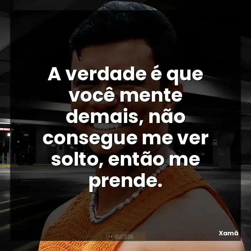 A verdade é que você mente demais, não consegue me ver solto, então me prende.