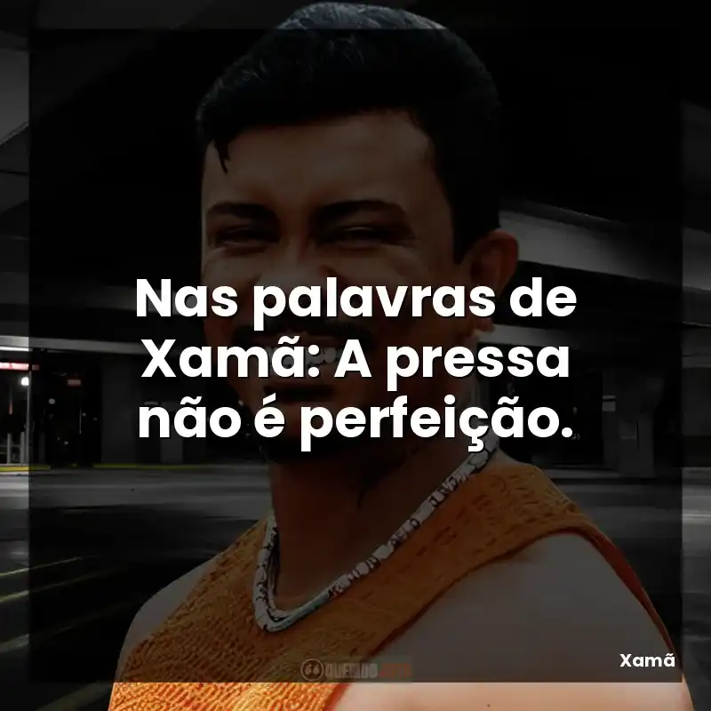 Nas palavras de Xamã: A pressa não é perfeição.