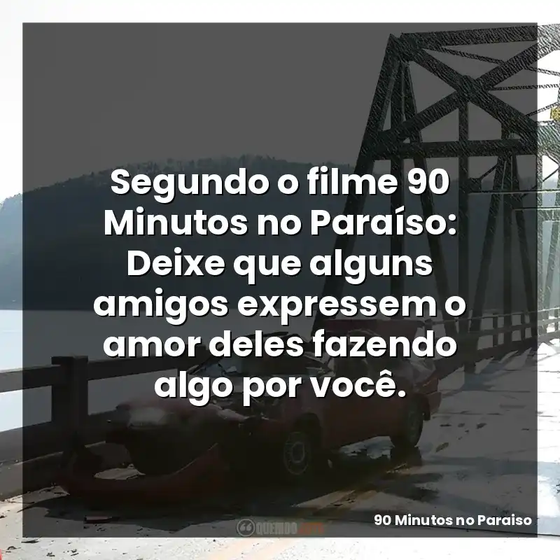 Segundo o filme 90 Minutos no Paraíso: Deixe que alguns amigos expressem o amor deles fazendo algo por você.