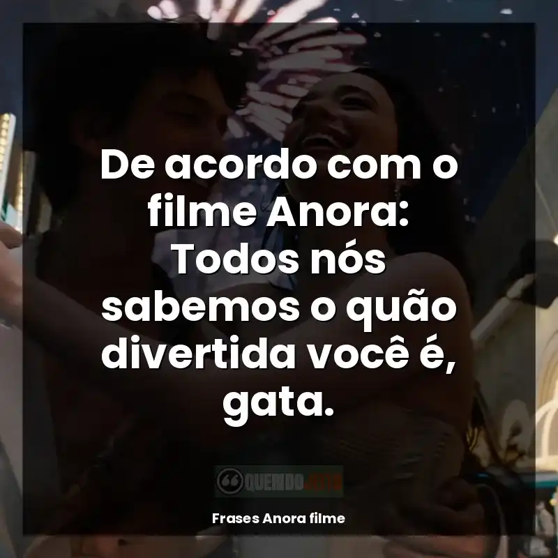 De acordo com o filme Anora: Todos nós sabemos o quão divertida você é, gata.