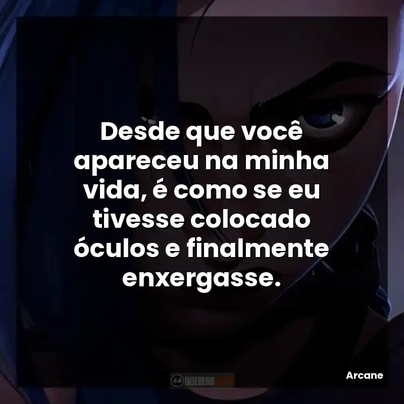 Desde que você apareceu na minha vida, é como se eu tivesse colocado óculos e finalmente enxergasse.