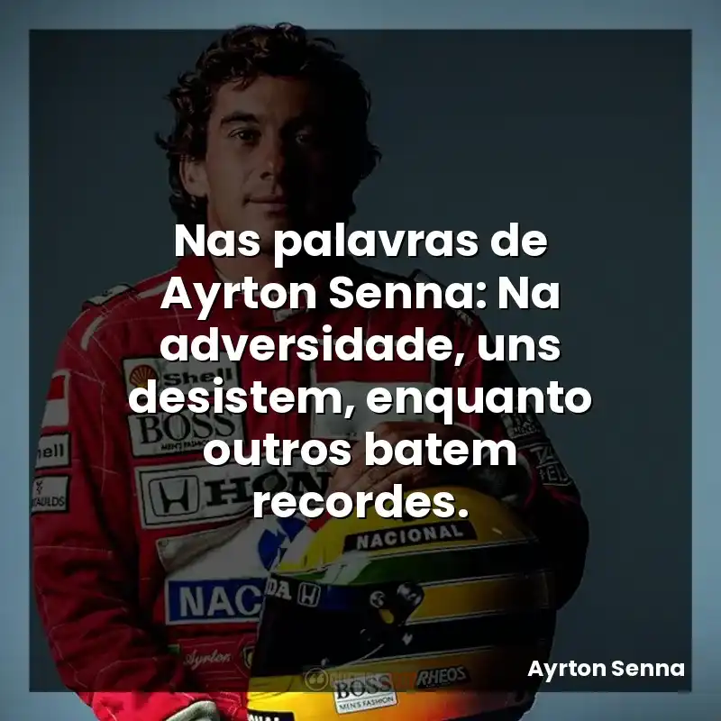Nas palavras de Ayrton Senna: Na adversidade, uns desistem, enquanto outros batem recordes.