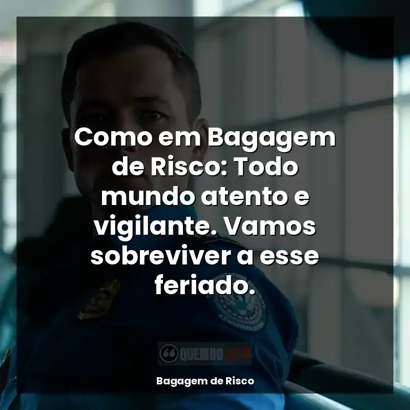 Como em Bagagem de Risco: Todo mundo atento e vigilante. Vamos sobreviver a esse feriado.