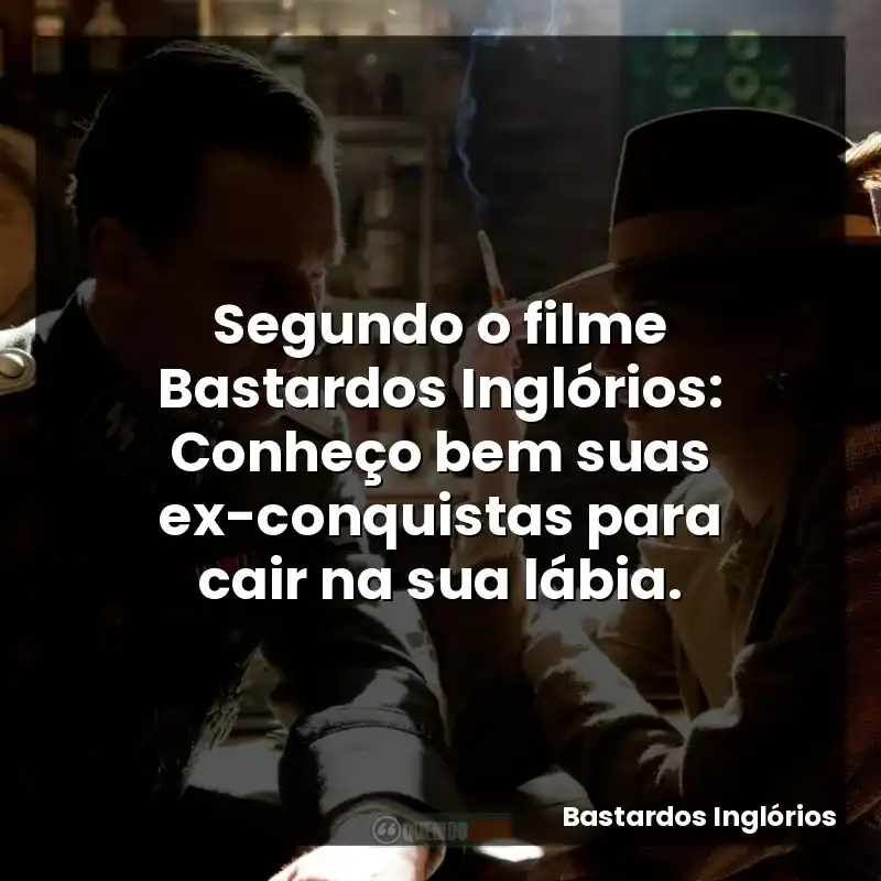 Segundo o filme Bastardos Inglórios: Conheço bem suas ex-conquistas para cair na sua lábia.