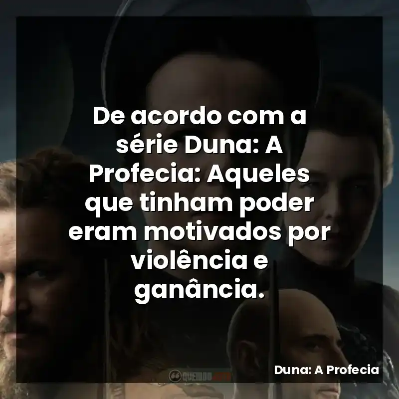 De acordo com a série Duna: A Profecia: Aqueles que tinham poder eram motivados por violência e ganância.