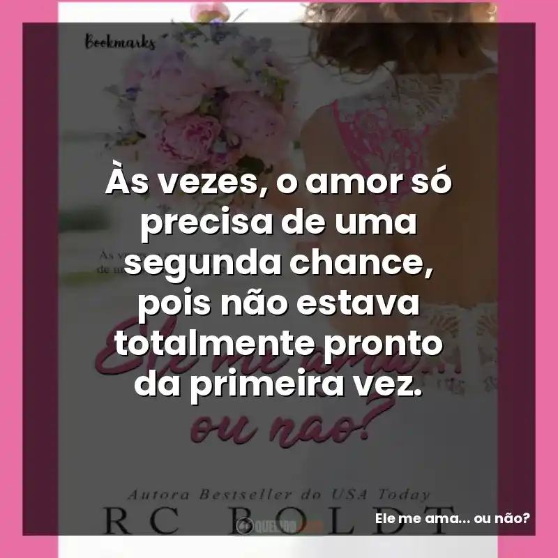 Frases do Livro Ele me ama... ou não?: Às vezes, o amor só precisa de uma segunda chance, pois não estava totalmente pronto da primeira vez.