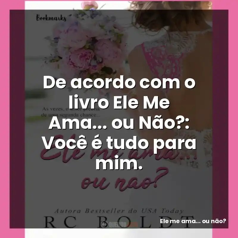 De acordo com o livro Ele Me Ama… ou Não?: Você é tudo para mim.