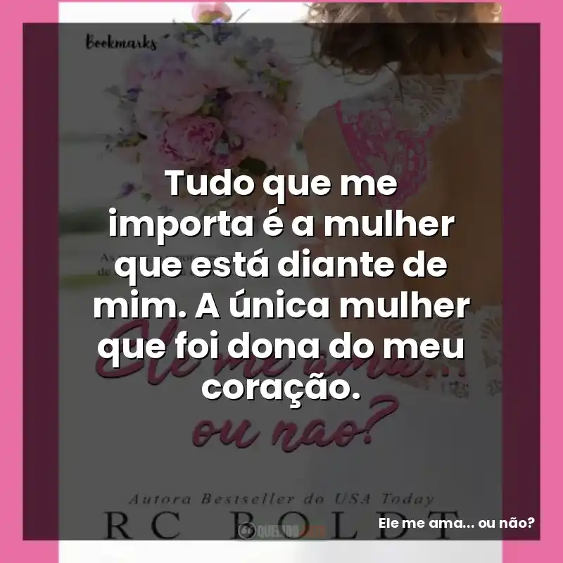 Tudo que me importa é a mulher que está diante de mim. A única mulher que foi dona do meu coração.