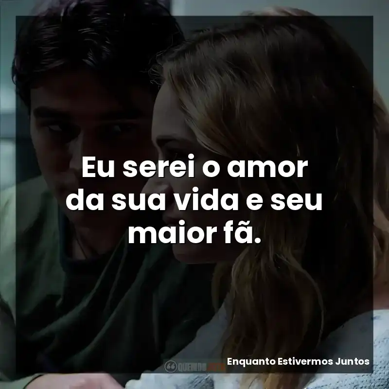 Eu serei o amor da sua vida e seu maior fã.