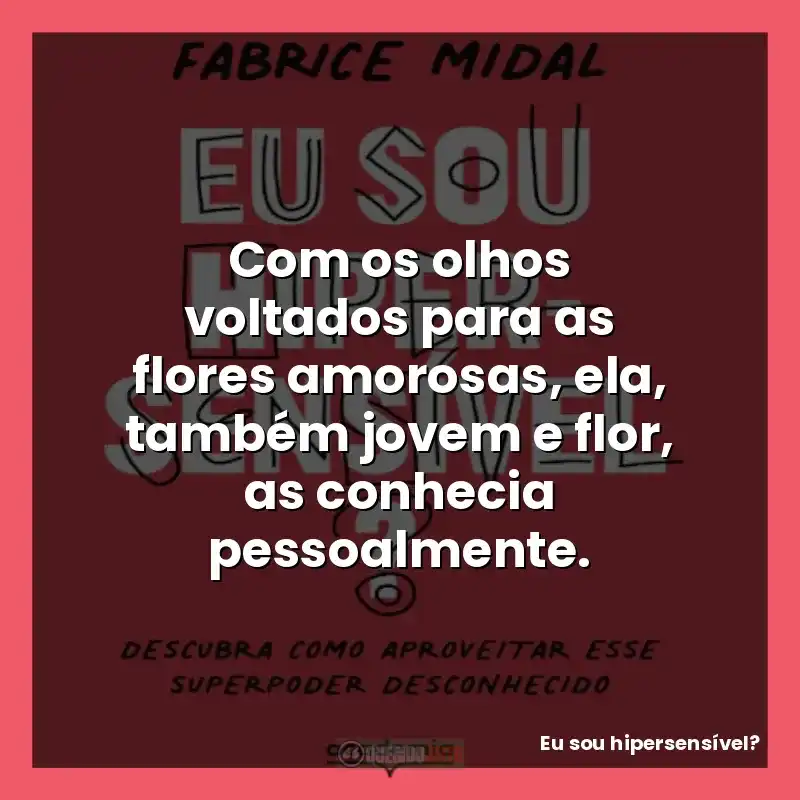 Frases do livro Eu sou hipersensível?: Com os olhos voltados para as flores amorosas, ela, também jovem e flor, as conhecia pessoalmente.