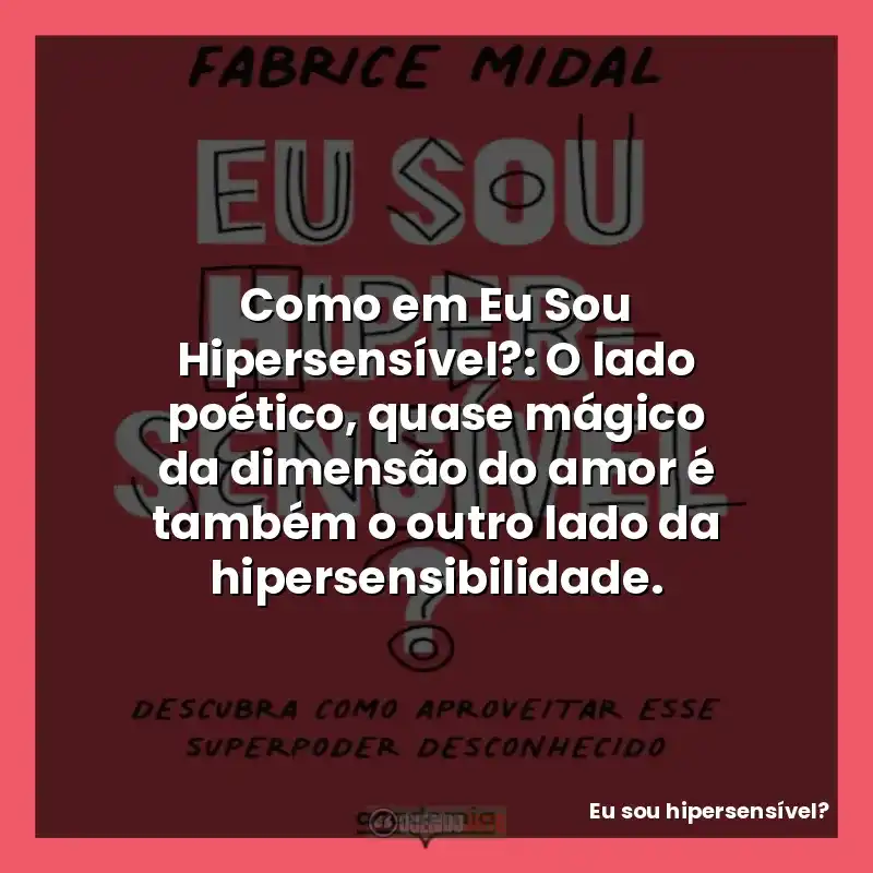 Como em Eu Sou Hipersensível?: O lado poético, quase mágico da dimensão do amor é também o outro lado da hipersensibilidade.
